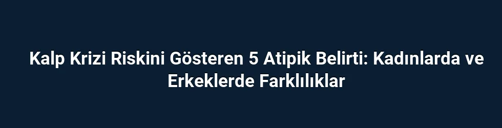 Kalp Krizi Riskini Gösteren 5 Atipik Belirti: Kadınlarda ve Erkeklerde Farklılıklar