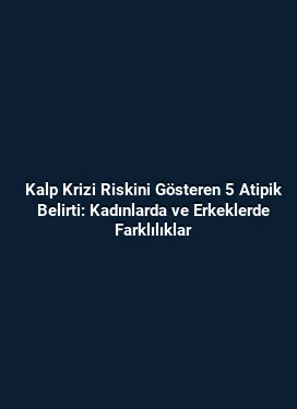 Kalp Krizi Riskini Gösteren 5 Atipik Belirti: Kadınlarda ve Erkeklerde Farklılıklar