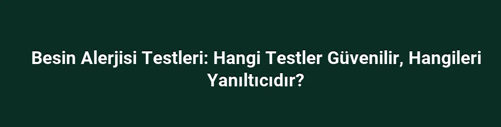 Besin Alerjisi Testleri: Hangi Testler Güvenilir, Hangileri Yanıltıcıdır?