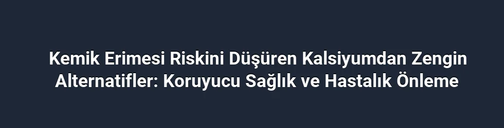 Kemik Erimesi Riskini Düşüren Kalsiyumdan Zengin Alternatifler: Koruyucu Sağlık ve Hastalık Önleme