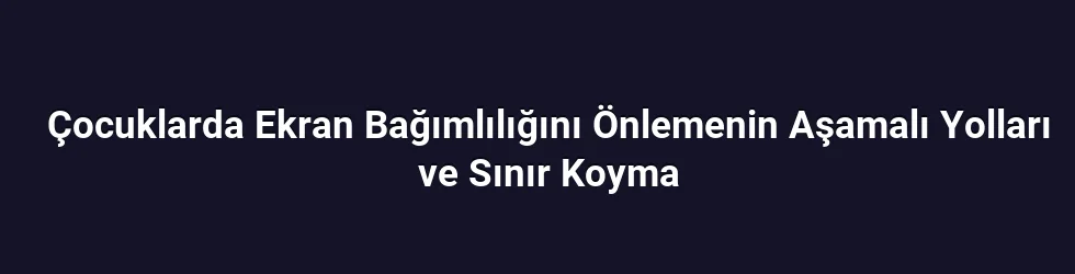Çocuklarda Ekran Bağımlılığını Önlemenin Aşamalı Yolları ve Sınır Koyma