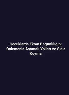 Çocuklarda Ekran Bağımlılığını Önlemenin Aşamalı Yolları ve Sınır Koyma