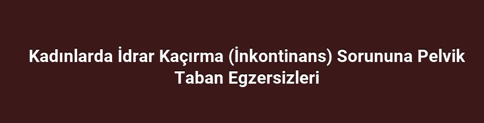 Kadınlarda İdrar Kaçırma (İnkontinans) Sorununa Pelvik Taban Egzersizleri