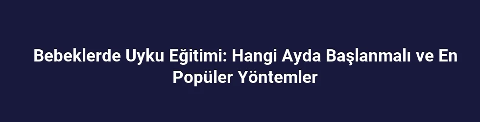 Bebeklerde Uyku Eğitimi: Hangi Ayda Başlanmalı ve En Popüler Yöntemler