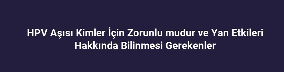 HPV Aşısı Kimler İçin Zorunlu mudur ve Yan Etkileri Hakkında Bilinmesi Gerekenler