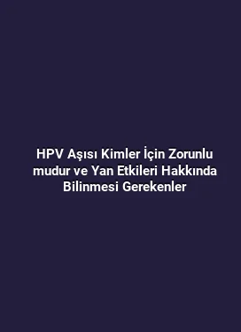 HPV Aşısı Kimler İçin Zorunlu mudur ve Yan Etkileri Hakkında Bilinmesi Gerekenler
