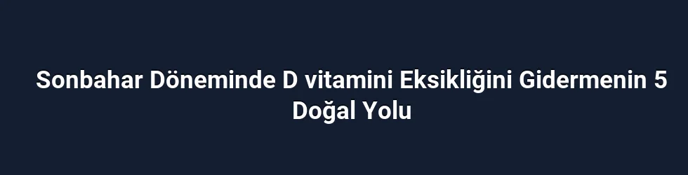Sonbahar Döneminde D vitamini Eksikliğini Gidermenin 5 Doğal Yolu