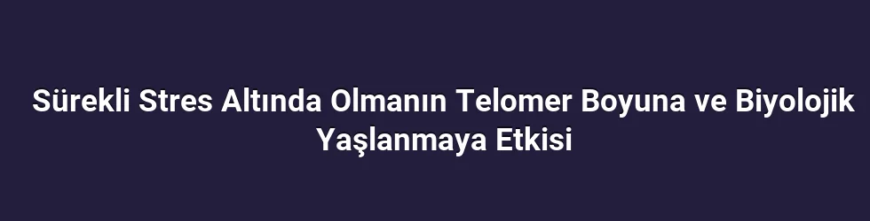 Sürekli Stres Altında Olmanın Telomer Boyuna ve Biyolojik Yaşlanmaya Etkisi