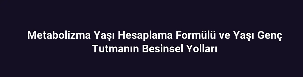 Metabolizma Yaşı Hesaplama Formülü ve Yaşı Genç Tutmanın Besinsel Yolları