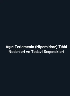 Aşırı Terlemenin (Hiperhidroz) Tıbbi Nedenleri ve Tedavi Seçenekleri