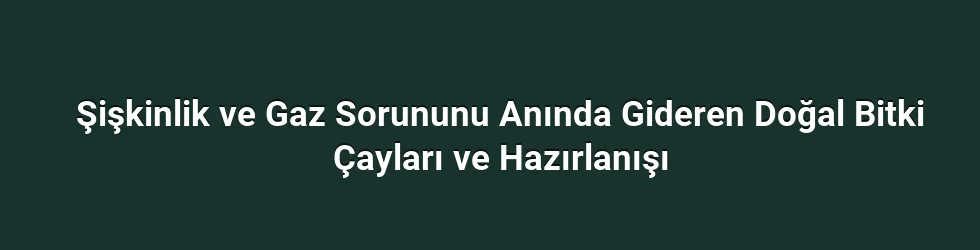 Şişkinlik ve Gaz Sorununu Anında Gideren Doğal Bitki Çayları ve Hazırlanışı