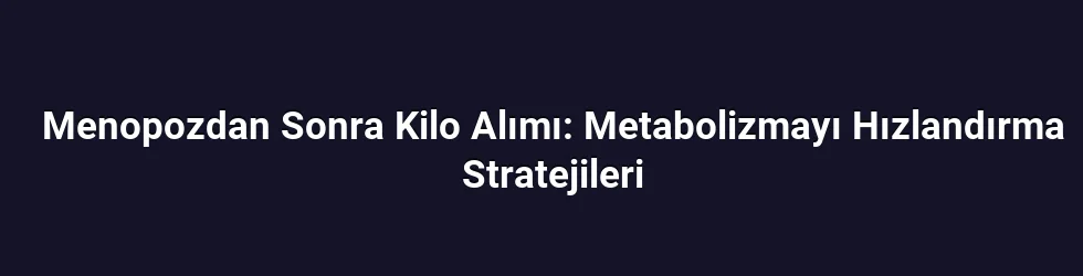 Menopozdan Sonra Kilo Alımı: Metabolizmayı Hızlandırma Stratejileri