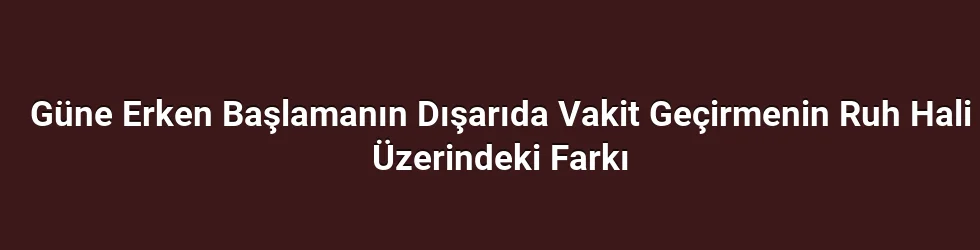 Güne Erken Başlamanın Dışarıda Vakit Geçirmenin Ruh Hali Üzerindeki Farkı