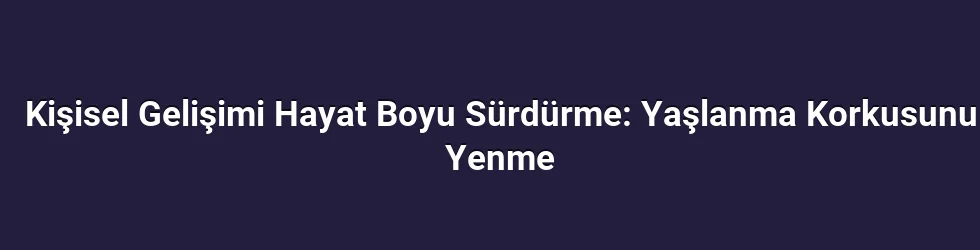 Kişisel Gelişimi Hayat Boyu Sürdürme: Yaşlanma Korkusunu Yenme