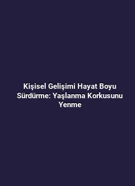 Kişisel Gelişimi Hayat Boyu Sürdürme: Yaşlanma Korkusunu Yenme
