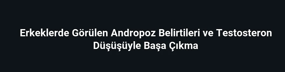 Erkeklerde Görülen Andropoz Belirtileri ve Testosteron Düşüşüyle Başa Çıkma