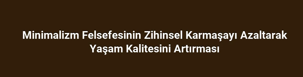 Minimalizm Felsefesinin Zihinsel Karmaşayı Azaltarak Yaşam Kalitesini Artırması