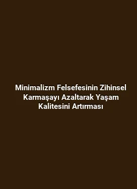 Minimalizm Felsefesinin Zihinsel Karmaşayı Azaltarak Yaşam Kalitesini Artırması