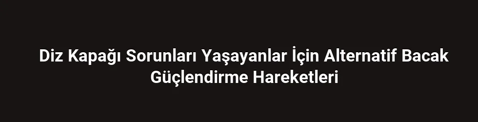 Diz Kapağı Sorunları Yaşayanlar İçin Alternatif Bacak Güçlendirme Hareketleri