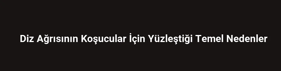 Diz Ağrısının Koşucular İçin Yüzleştiği Temel Nedenler