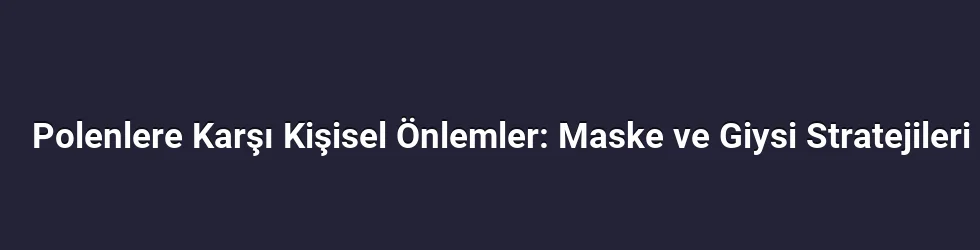 Polenlere Karşı Kişisel Önlemler: Maske ve Giysi Stratejileri