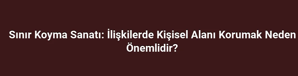 Sınır Koyma Sanatı: İlişkilerde Kişisel Alanı Korumak Neden Önemlidir?