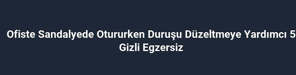 Ofiste Sandalyede Otururken Duruşu Düzeltmeye Yardımcı 5 Gizli Egzersiz