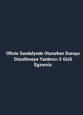 Ofiste Sandalyede Otururken Duruşu Düzeltmeye Yardımcı 5 Gizli Egzersiz