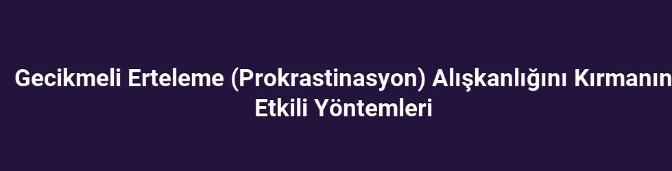 Gecikmeli Erteleme (Prokrastinasyon) Alışkanlığını Kırmanın Etkili Yöntemleri