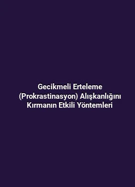 Gecikmeli Erteleme (Prokrastinasyon) Alışkanlığını Kırmanın Etkili Yöntemleri
