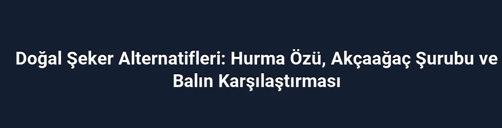 Doğal Şeker Alternatifleri: Hurma Özü, Akçaağaç Şurubu ve Balın Karşılaştırması