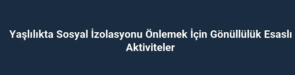 Yaşlılıkta Sosyal İzolasyonu Önlemek İçin Gönüllülük Esaslı Aktiviteler
