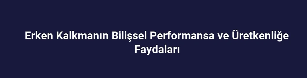 Erken Kalkmanın Bilişsel Performansa ve Üretkenliğe Faydaları