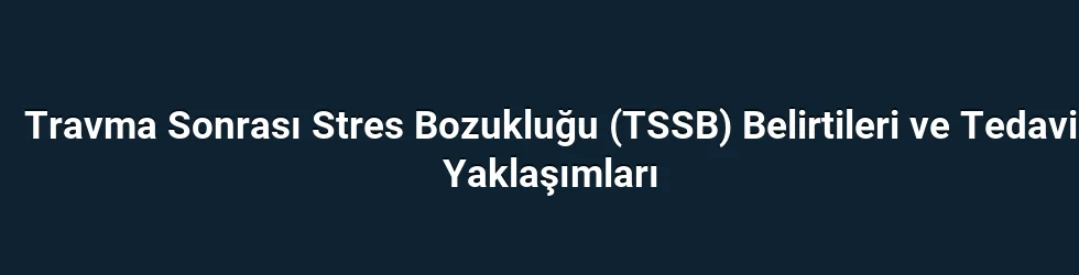 Travma Sonrası Stres Bozukluğu (TSSB) Belirtileri ve Tedavi Yaklaşımları