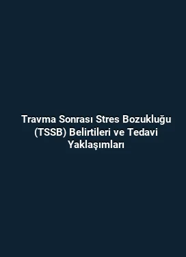 Travma Sonrası Stres Bozukluğu (TSSB) Belirtileri ve Tedavi Yaklaşımları