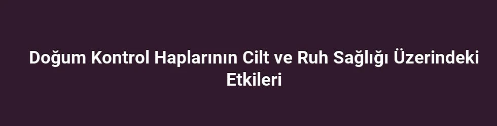 Doğum Kontrol Haplarının Cilt ve Ruh Sağlığı Üzerindeki Etkileri