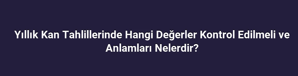 Yıllık Kan Tahlillerinde Hangi Değerler Kontrol Edilmeli ve Anlamları Nelerdir?