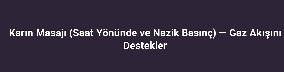 1) Karın Masajı (Saat Yönünde ve Nazik Basınç) — Gaz Akışını Destekler
