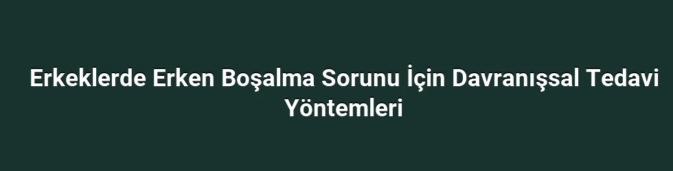 Erkeklerde Erken Boşalma Sorunu İçin Davranışsal Tedavi Yöntemleri