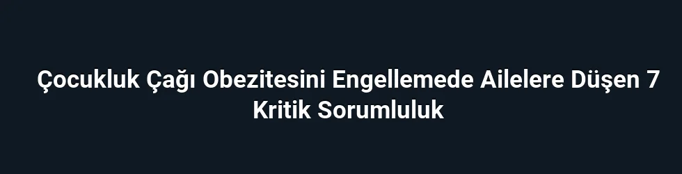 Çocukluk Çağı Obezitesini Engellemede Ailelere Düşen 7 Kritik Sorumluluk