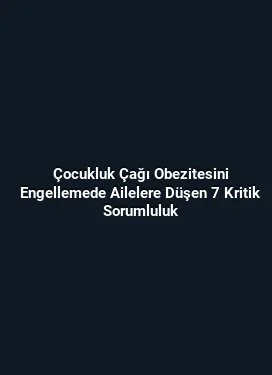 Çocukluk Çağı Obezitesini Engellemede Ailelere Düşen 7 Kritik Sorumluluk