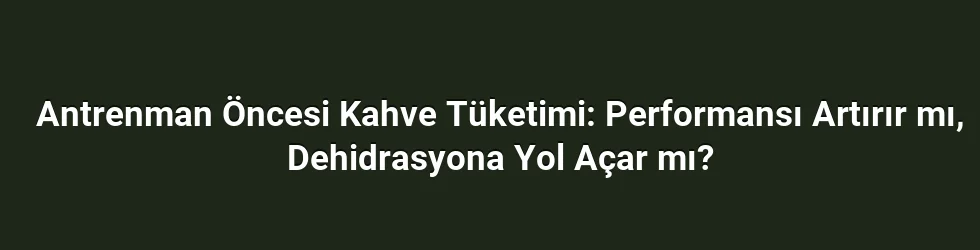 Antrenman Öncesi Kahve Tüketimi: Performansı Artırır mı, Dehidrasyona Yol Açar mı?