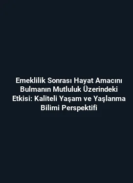Emeklilik Sonrası Hayat Amacını Bulmanın Mutluluk Üzerindeki Etkisi: Kaliteli Yaşam ve Yaşlanma Bilimi Perspektifi