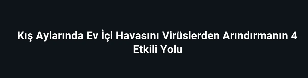 Kış Aylarında Ev İçi Havasını Virüslerden Arındırmanın 4 Etkili Yolu