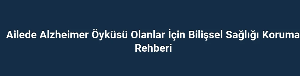 Ailede Alzheimer Öyküsü Olanlar İçin Bilişsel Sağlığı Koruma Rehberi