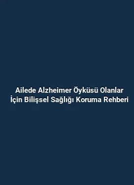 Ailede Alzheimer Öyküsü Olanlar İçin Bilişsel Sağlığı Koruma Rehberi