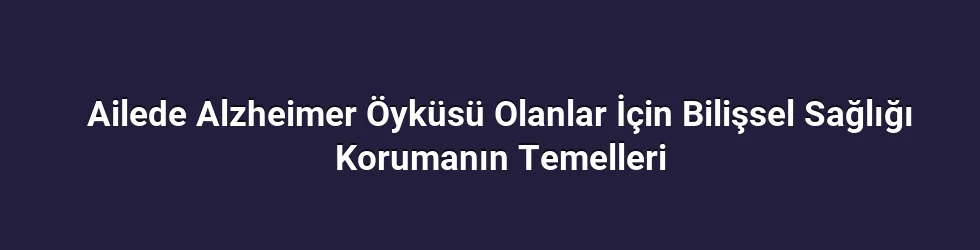 Ailede Alzheimer Öyküsü Olanlar İçin Bilişsel Sağlığı Korumanın Temelleri