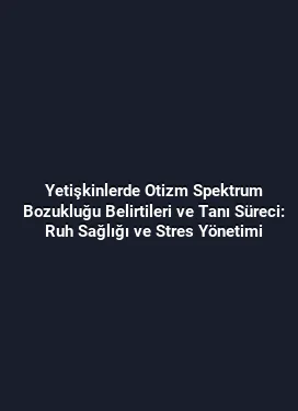 Yetişkinlerde Otizm Spektrum Bozukluğu Belirtileri ve Tanı Süreci: Ruh Sağlığı ve Stres Yönetimi