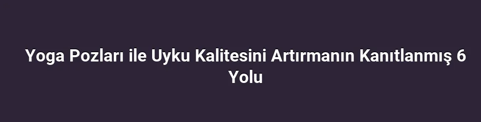 Yoga Pozları ile Uyku Kalitesini Artırmanın Kanıtlanmış 6 Yolu
