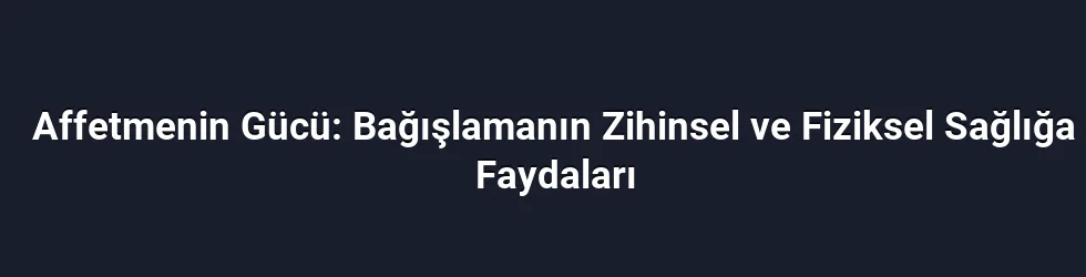 Affetmenin Gücü: Bağışlamanın Zihinsel ve Fiziksel Sağlığa Faydaları